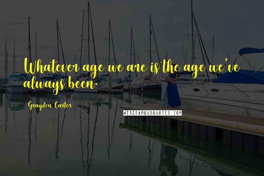 Graydon Carter Quotes: Whatever age we are is the age we've always been.