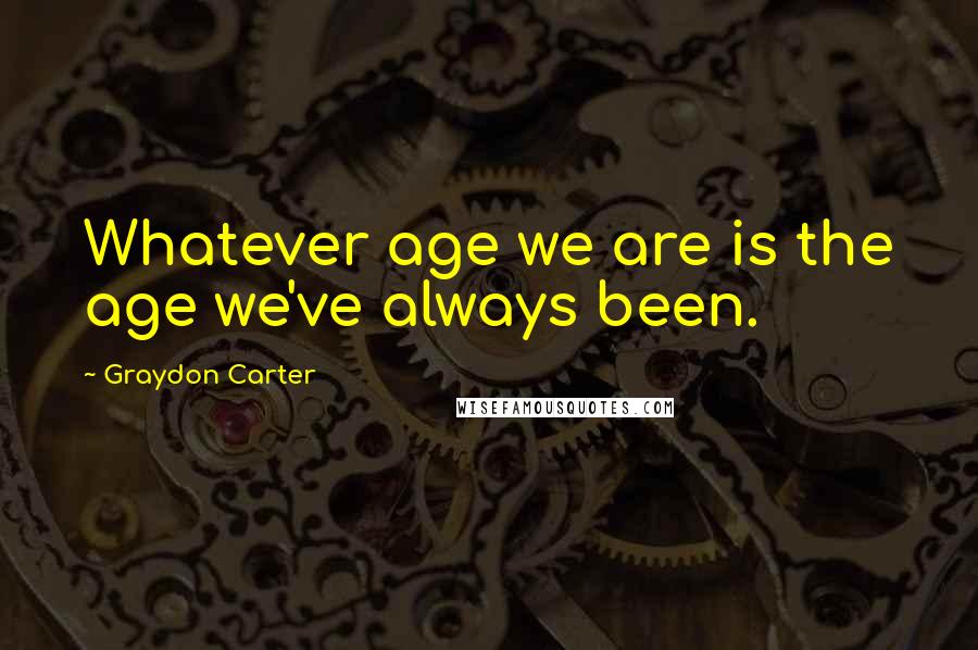 Graydon Carter Quotes: Whatever age we are is the age we've always been.