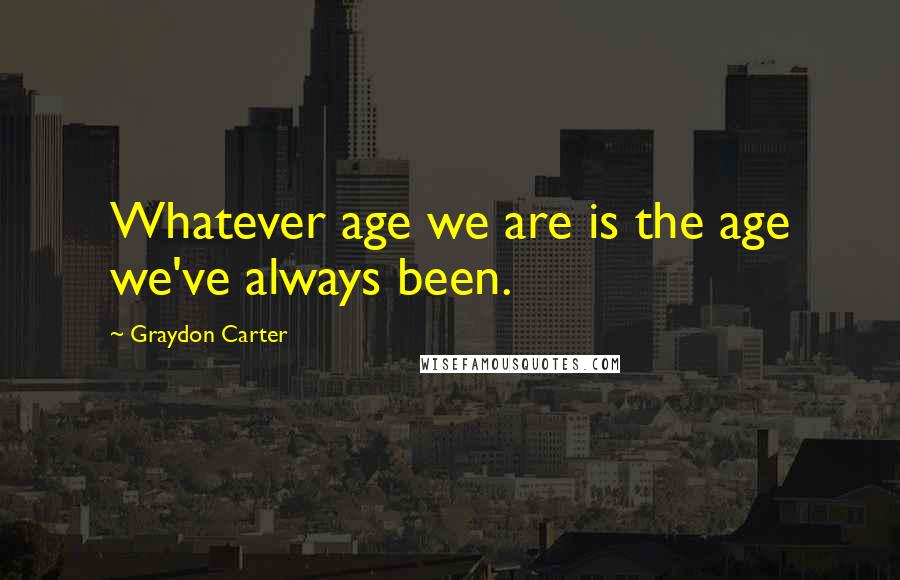 Graydon Carter Quotes: Whatever age we are is the age we've always been.