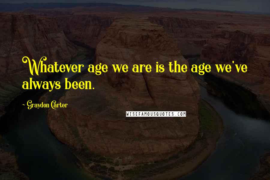 Graydon Carter Quotes: Whatever age we are is the age we've always been.