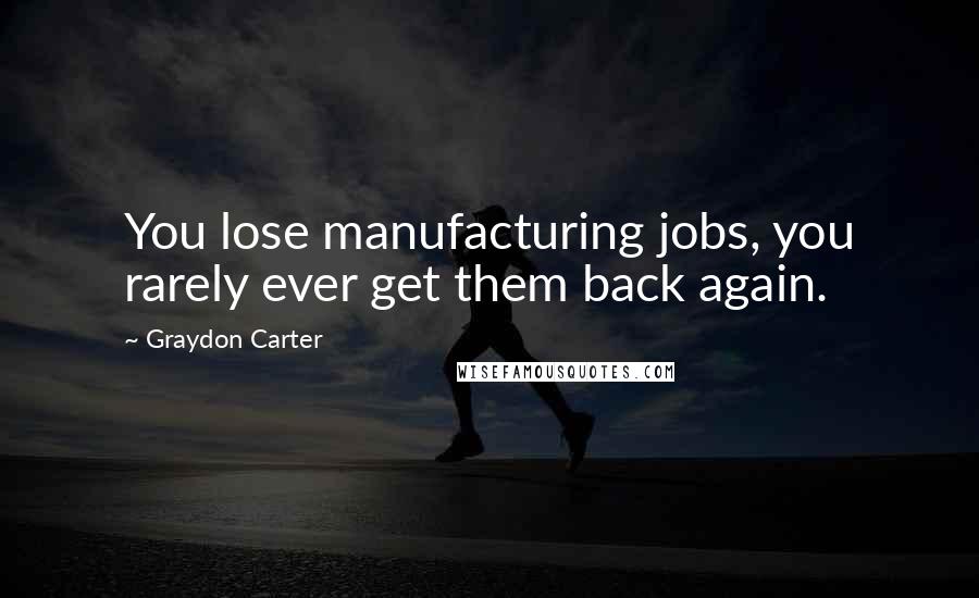 Graydon Carter Quotes: You lose manufacturing jobs, you rarely ever get them back again.