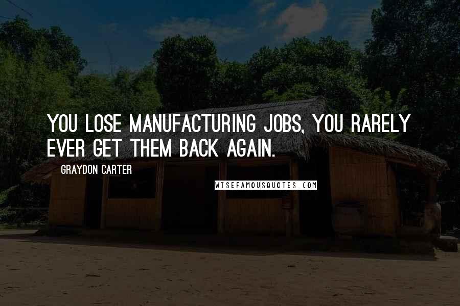 Graydon Carter Quotes: You lose manufacturing jobs, you rarely ever get them back again.