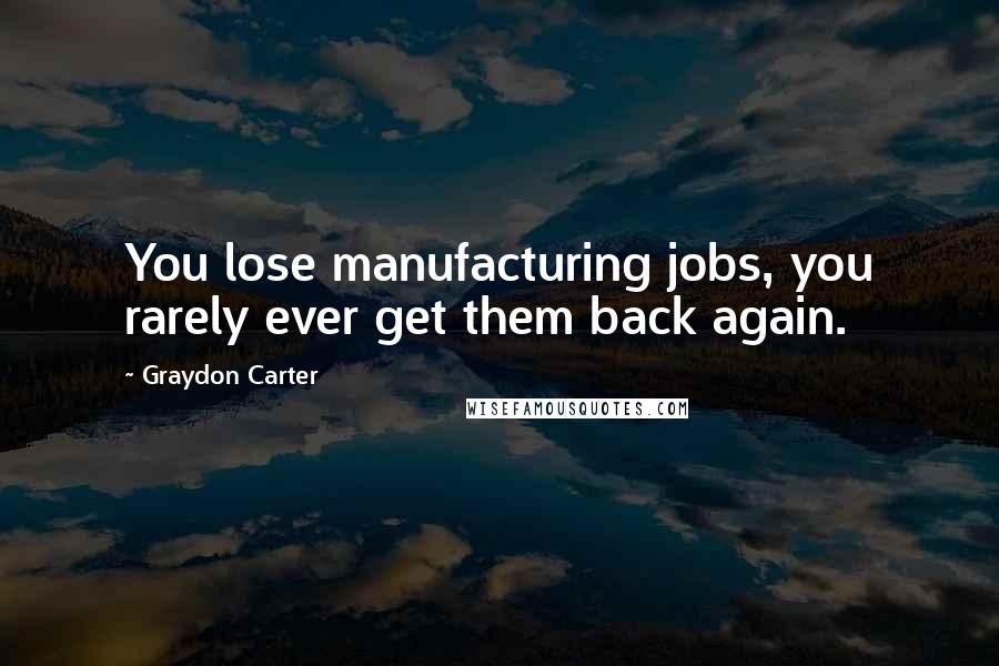 Graydon Carter Quotes: You lose manufacturing jobs, you rarely ever get them back again.