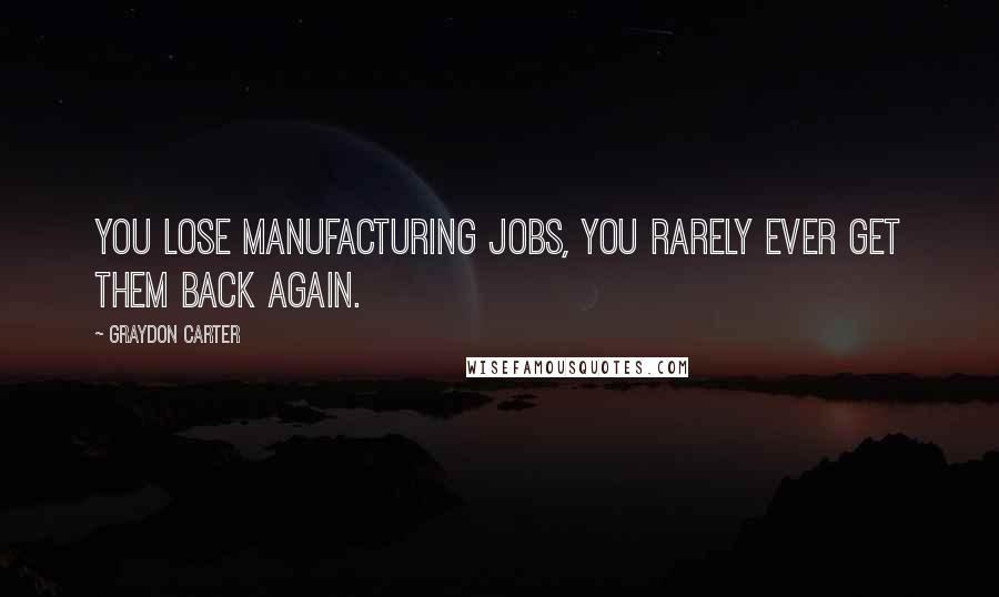 Graydon Carter Quotes: You lose manufacturing jobs, you rarely ever get them back again.