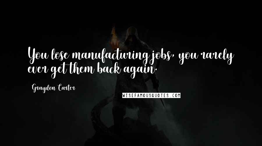 Graydon Carter Quotes: You lose manufacturing jobs, you rarely ever get them back again.