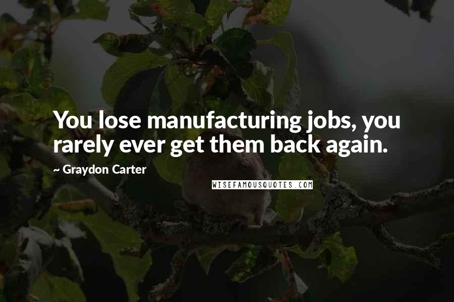 Graydon Carter Quotes: You lose manufacturing jobs, you rarely ever get them back again.