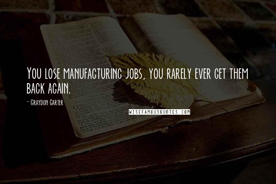 Graydon Carter Quotes: You lose manufacturing jobs, you rarely ever get them back again.