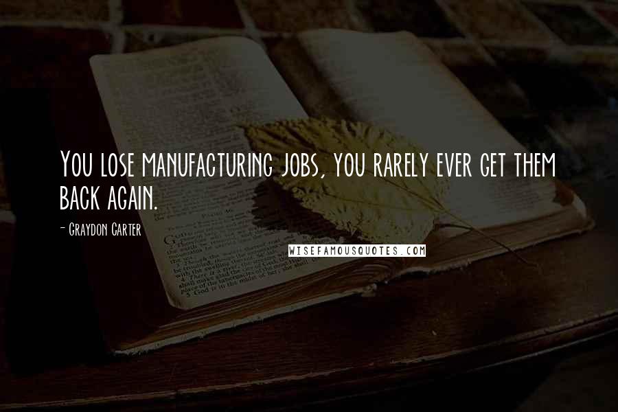 Graydon Carter Quotes: You lose manufacturing jobs, you rarely ever get them back again.