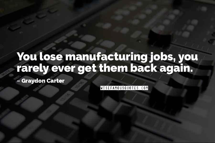 Graydon Carter Quotes: You lose manufacturing jobs, you rarely ever get them back again.