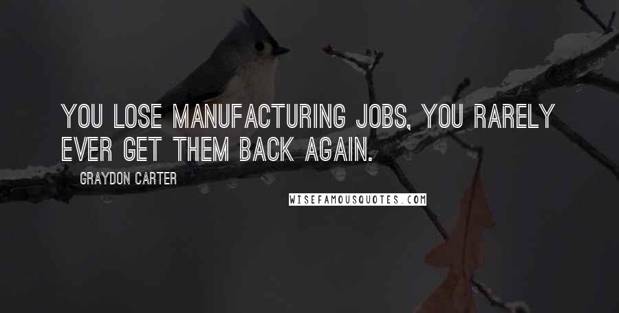 Graydon Carter Quotes: You lose manufacturing jobs, you rarely ever get them back again.