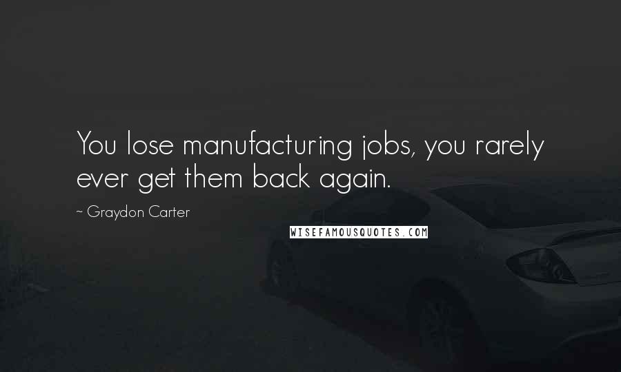 Graydon Carter Quotes: You lose manufacturing jobs, you rarely ever get them back again.