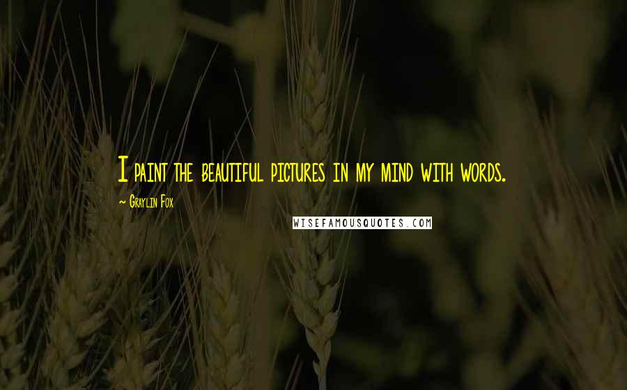 Graylin Fox Quotes: I paint the beautiful pictures in my mind with words.