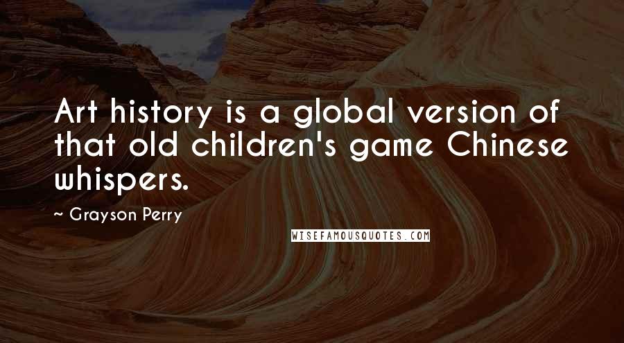 Grayson Perry Quotes: Art history is a global version of that old children's game Chinese whispers.