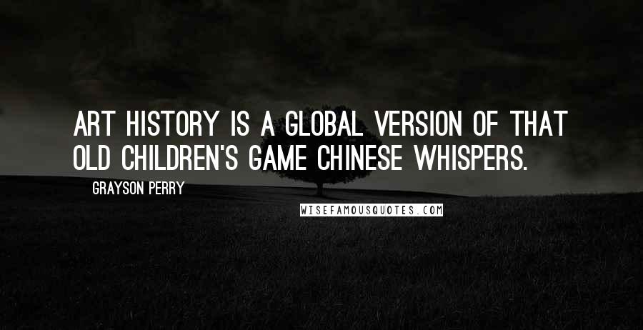 Grayson Perry Quotes: Art history is a global version of that old children's game Chinese whispers.