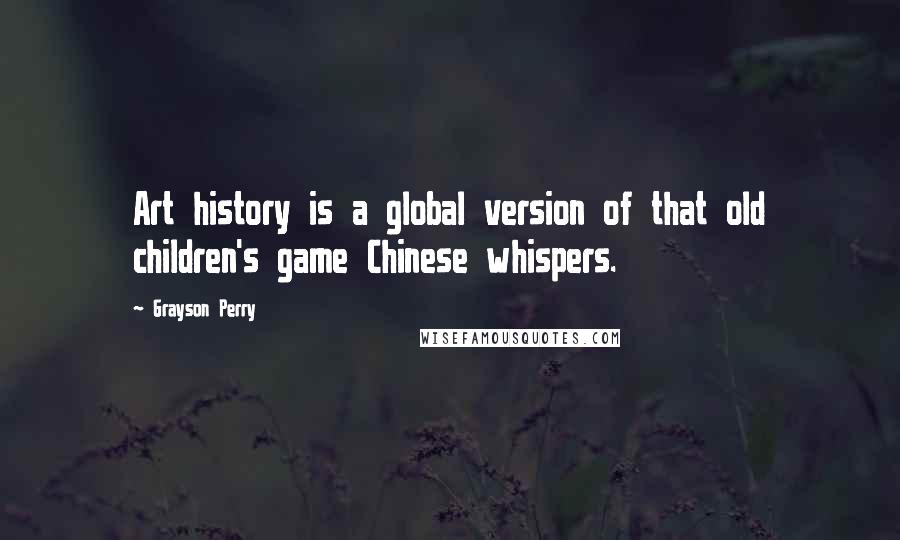 Grayson Perry Quotes: Art history is a global version of that old children's game Chinese whispers.