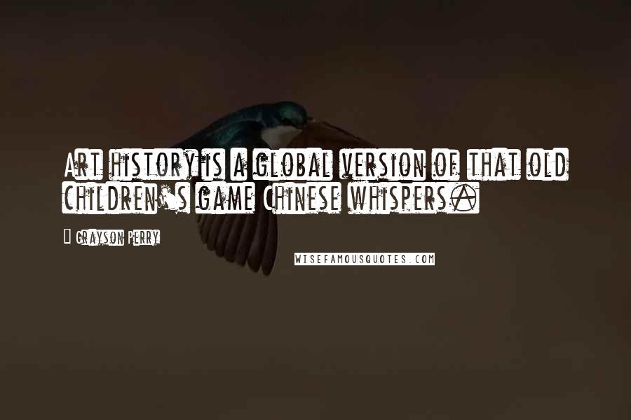 Grayson Perry Quotes: Art history is a global version of that old children's game Chinese whispers.