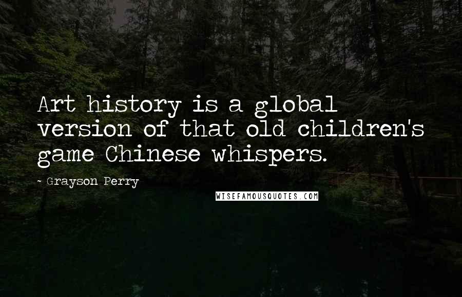 Grayson Perry Quotes: Art history is a global version of that old children's game Chinese whispers.