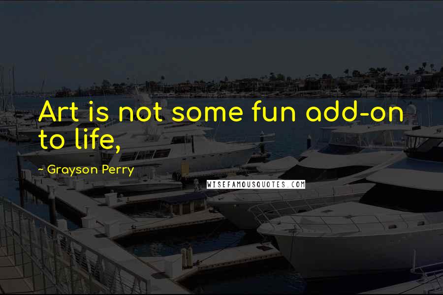 Grayson Perry Quotes: Art is not some fun add-on to life,
