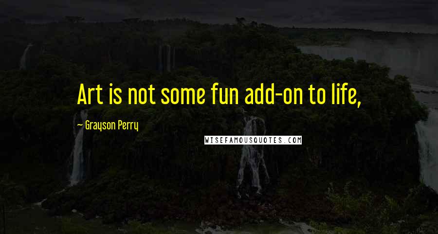Grayson Perry Quotes: Art is not some fun add-on to life,