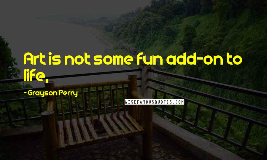 Grayson Perry Quotes: Art is not some fun add-on to life,