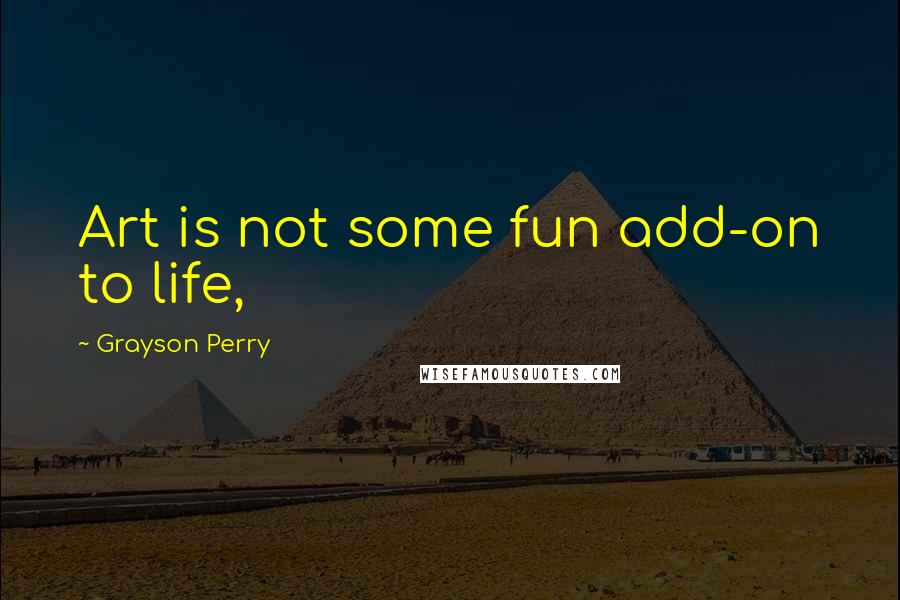 Grayson Perry Quotes: Art is not some fun add-on to life,
