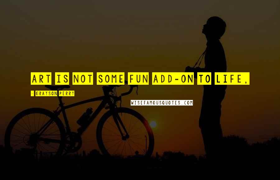 Grayson Perry Quotes: Art is not some fun add-on to life,