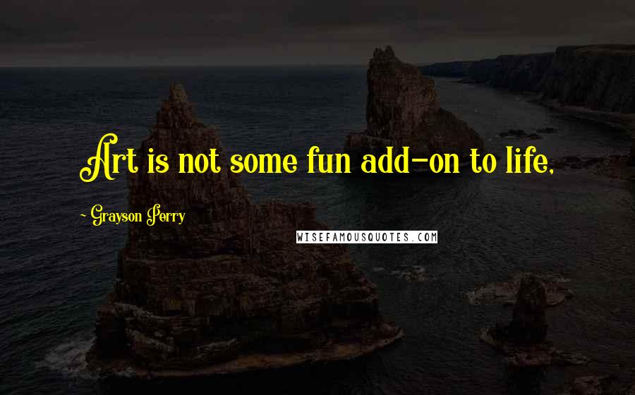 Grayson Perry Quotes: Art is not some fun add-on to life,