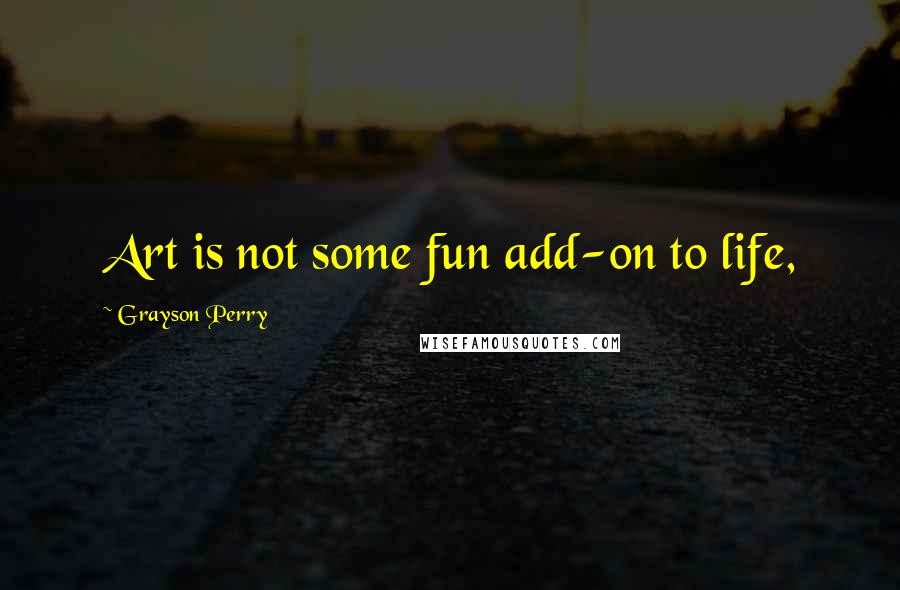 Grayson Perry Quotes: Art is not some fun add-on to life,