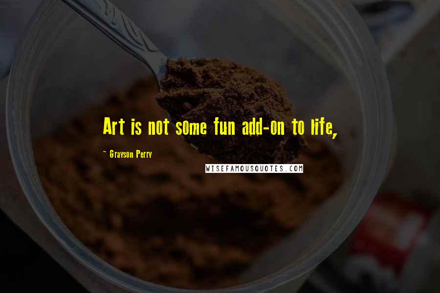 Grayson Perry Quotes: Art is not some fun add-on to life,