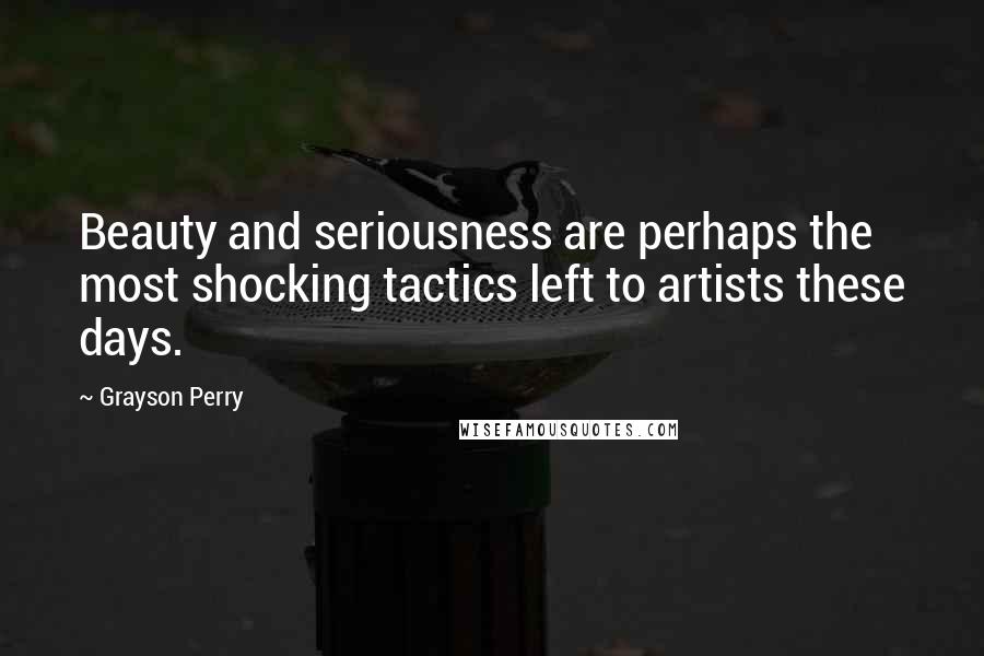 Grayson Perry Quotes: Beauty and seriousness are perhaps the most shocking tactics left to artists these days.