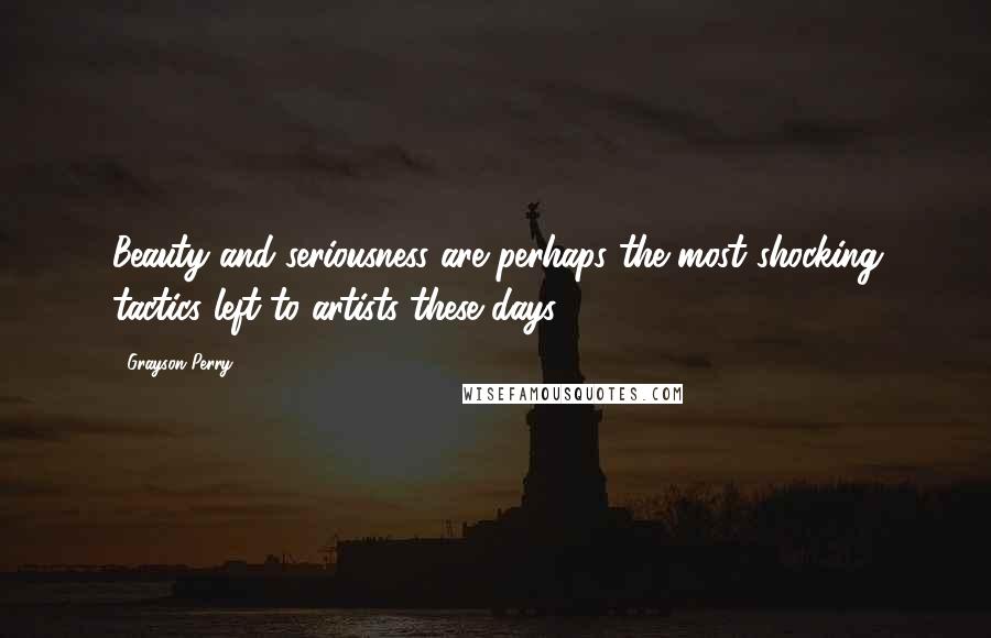 Grayson Perry Quotes: Beauty and seriousness are perhaps the most shocking tactics left to artists these days.