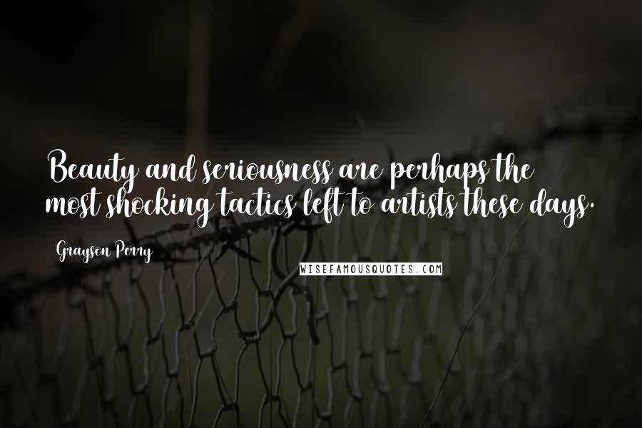 Grayson Perry Quotes: Beauty and seriousness are perhaps the most shocking tactics left to artists these days.