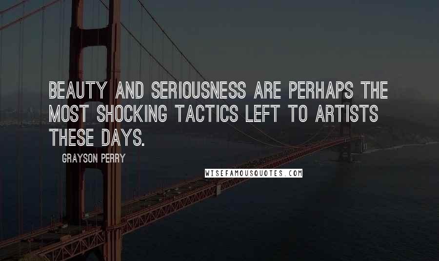 Grayson Perry Quotes: Beauty and seriousness are perhaps the most shocking tactics left to artists these days.