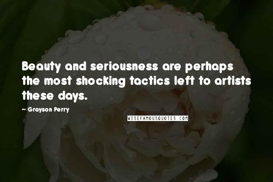 Grayson Perry Quotes: Beauty and seriousness are perhaps the most shocking tactics left to artists these days.