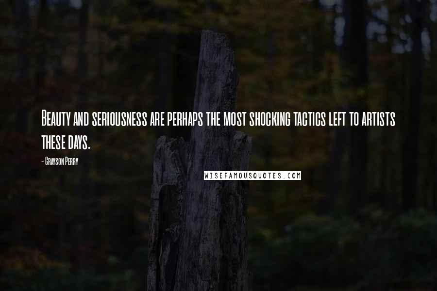 Grayson Perry Quotes: Beauty and seriousness are perhaps the most shocking tactics left to artists these days.