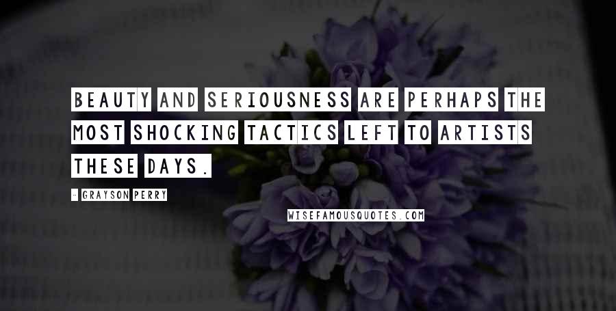 Grayson Perry Quotes: Beauty and seriousness are perhaps the most shocking tactics left to artists these days.