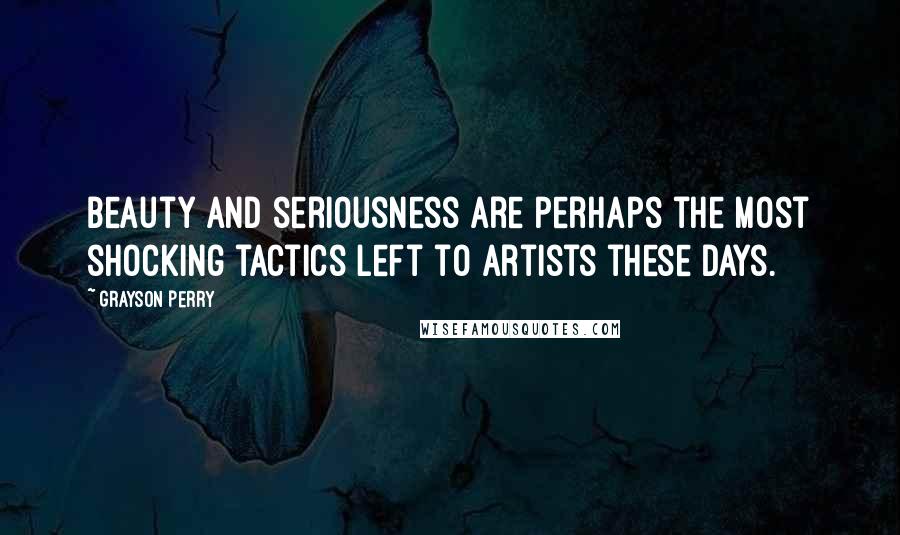 Grayson Perry Quotes: Beauty and seriousness are perhaps the most shocking tactics left to artists these days.