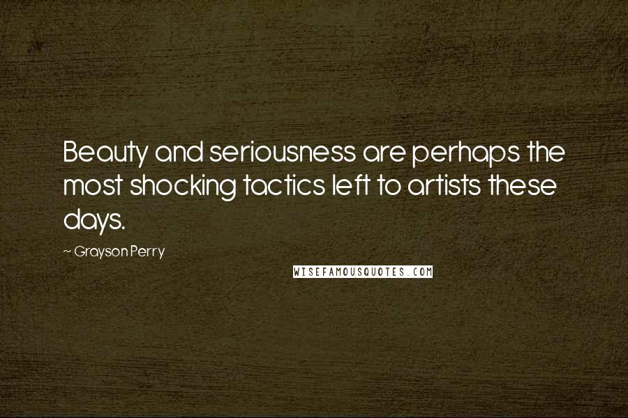 Grayson Perry Quotes: Beauty and seriousness are perhaps the most shocking tactics left to artists these days.