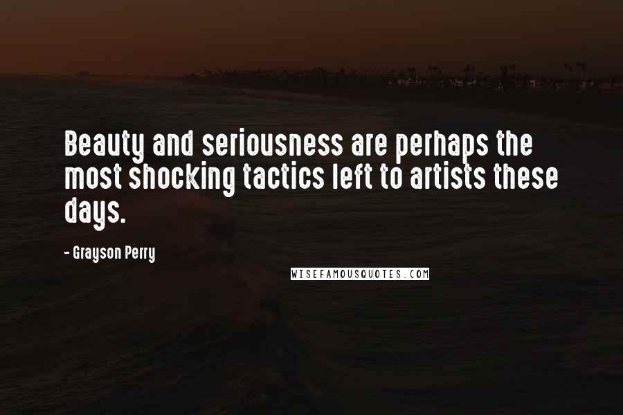 Grayson Perry Quotes: Beauty and seriousness are perhaps the most shocking tactics left to artists these days.