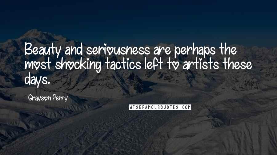 Grayson Perry Quotes: Beauty and seriousness are perhaps the most shocking tactics left to artists these days.