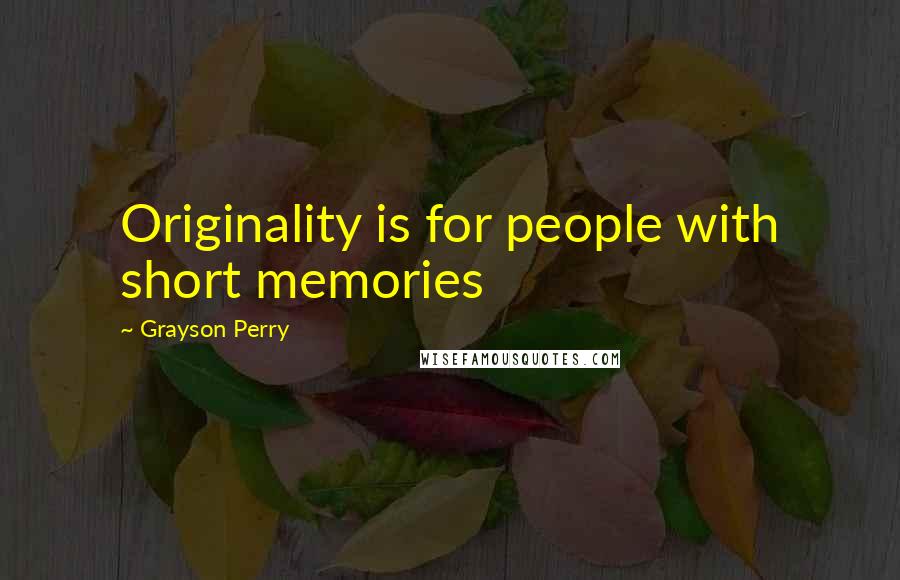 Grayson Perry Quotes: Originality is for people with short memories