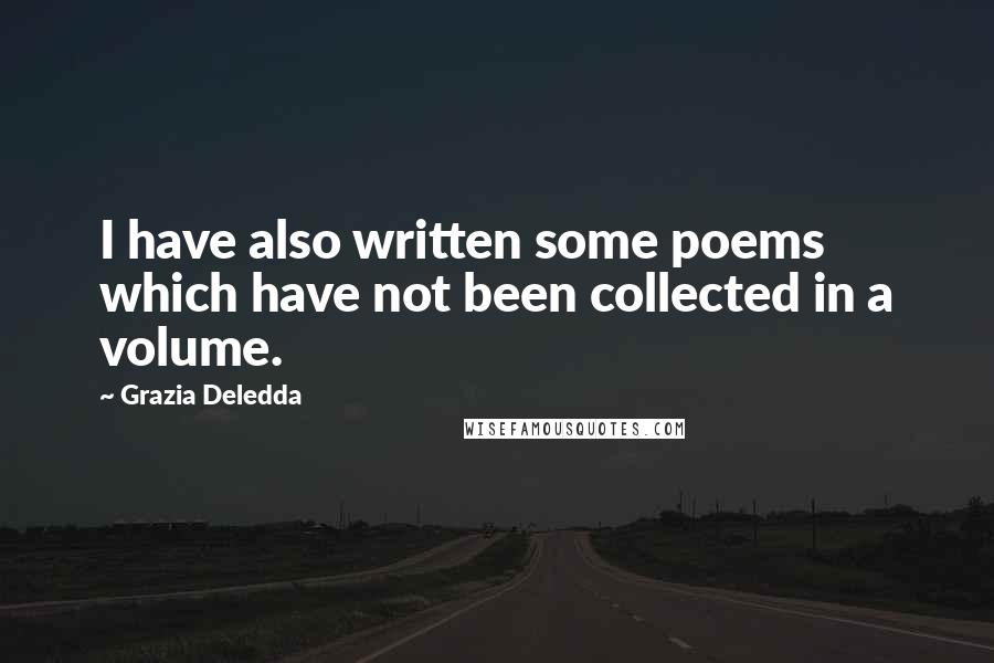 Grazia Deledda Quotes: I have also written some poems which have not been collected in a volume.