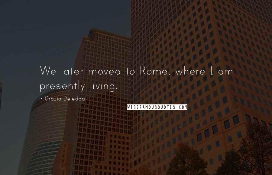 Grazia Deledda Quotes: We later moved to Rome, where I am presently living.