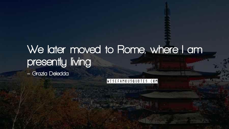Grazia Deledda Quotes: We later moved to Rome, where I am presently living.