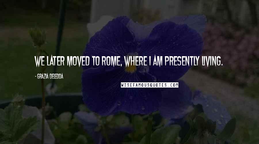 Grazia Deledda Quotes: We later moved to Rome, where I am presently living.