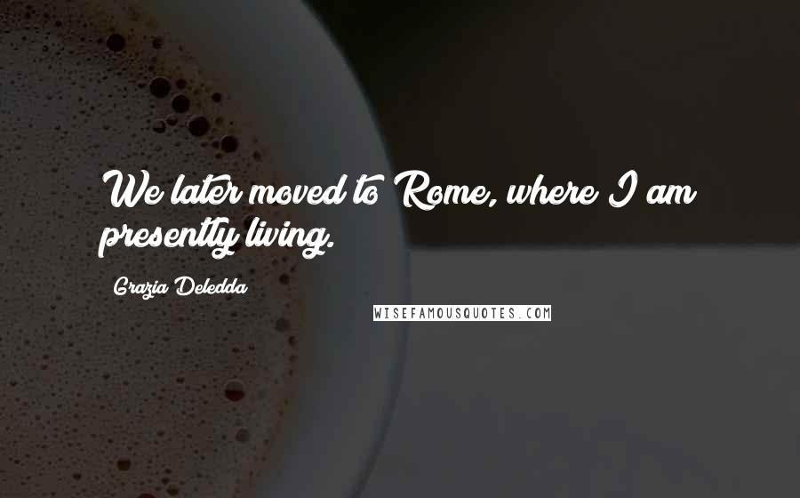 Grazia Deledda Quotes: We later moved to Rome, where I am presently living.