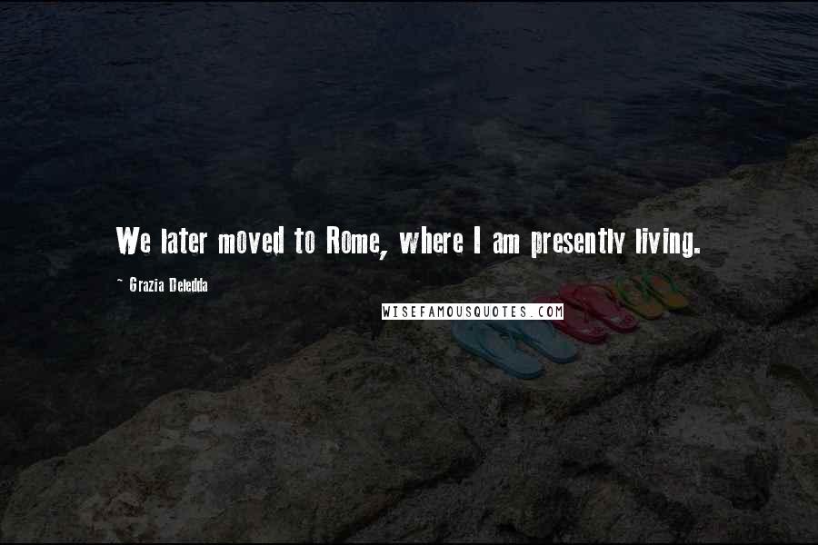Grazia Deledda Quotes: We later moved to Rome, where I am presently living.