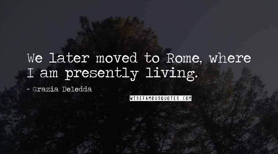 Grazia Deledda Quotes: We later moved to Rome, where I am presently living.