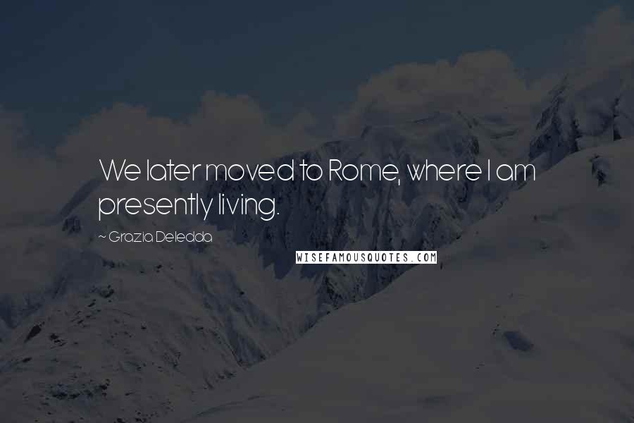 Grazia Deledda Quotes: We later moved to Rome, where I am presently living.