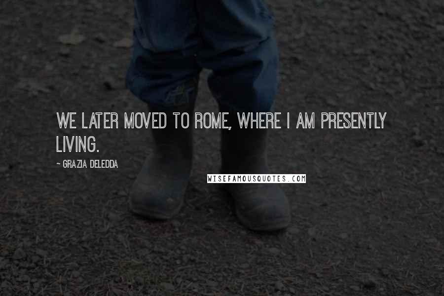 Grazia Deledda Quotes: We later moved to Rome, where I am presently living.